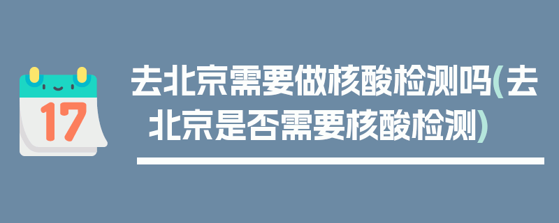 去北京需要做核酸检测吗(去北京是否需要核酸检测)