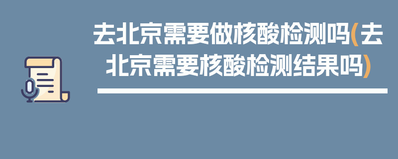 去北京需要做核酸检测吗(去北京需要核酸检测结果吗)
