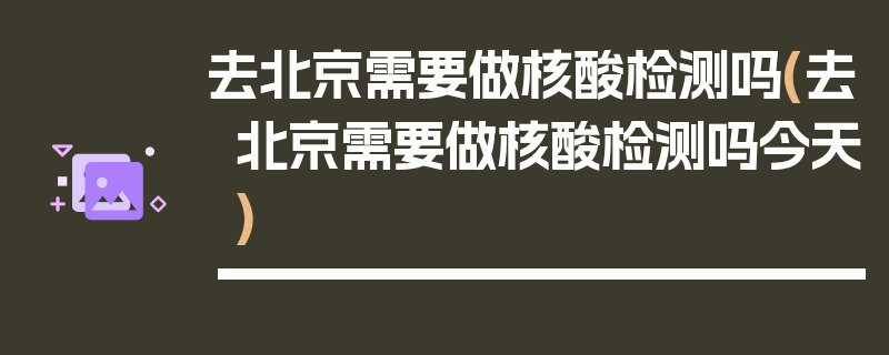 去北京需要做核酸检测吗(去北京需要做核酸检测吗今天)