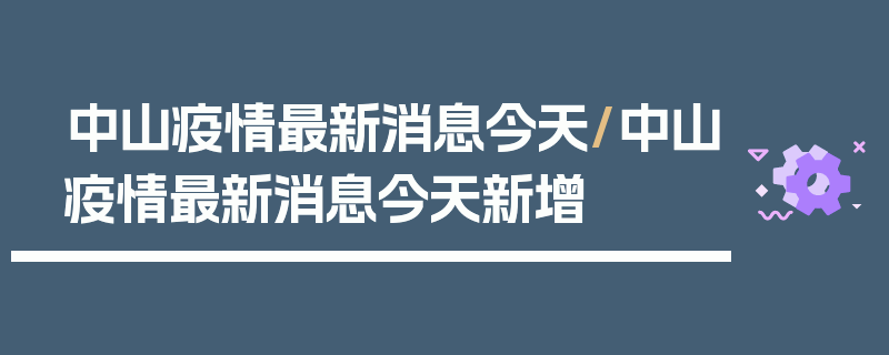 中山疫情最新消息今天/中山疫情最新消息今天新增