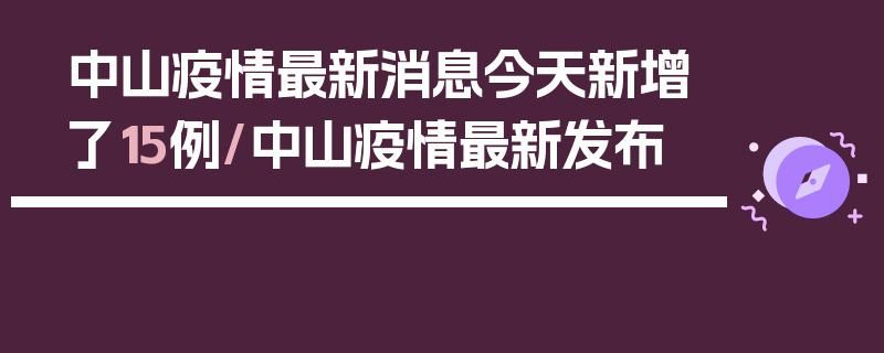 中山疫情最新消息今天新增了15例/中山疫情最新发布