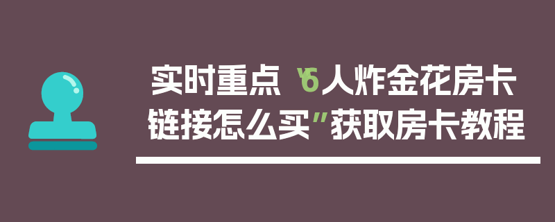 实时重点“6人炸金花房卡链接怎么买”获取房卡教程