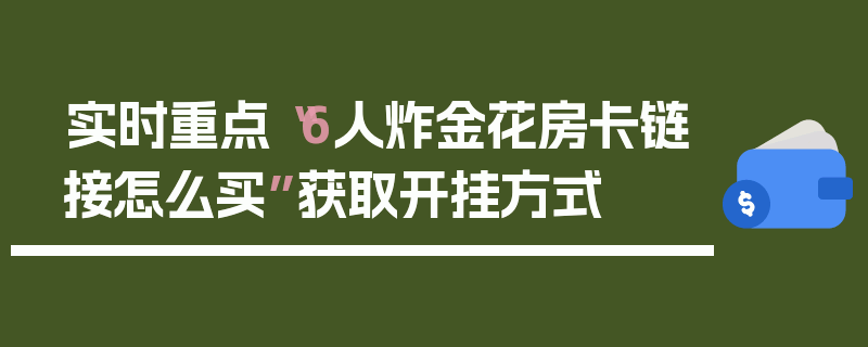实时重点“6人炸金花房卡链接怎么买”获取开挂方式