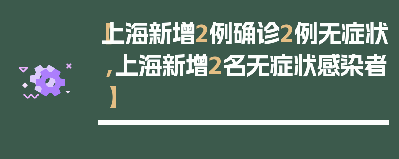 【上海新增2例确诊2例无症状,上海新增2名无症状感染者】
