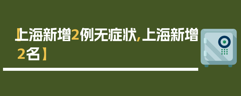 【上海新增2例无症状,上海新增2名】