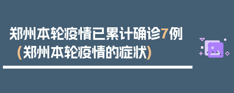郑州本轮疫情已累计确诊7例(郑州本轮疫情的症状)
