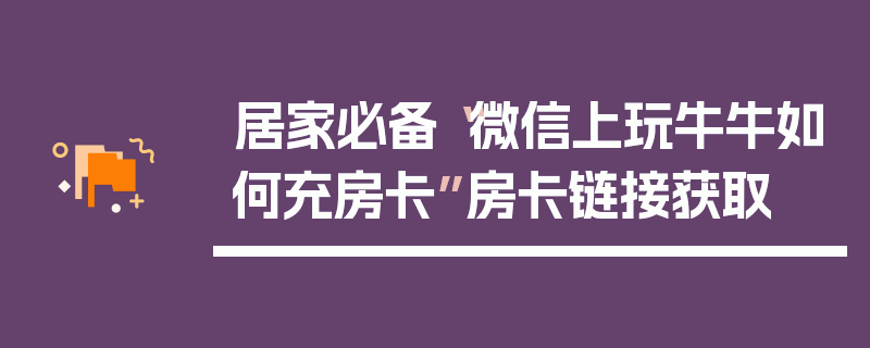 居家必备“微信上玩牛牛如何充房卡”房卡链接获取