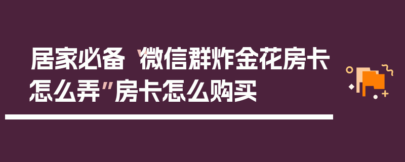 居家必备“微信群炸金花房卡怎么弄”房卡怎么购买