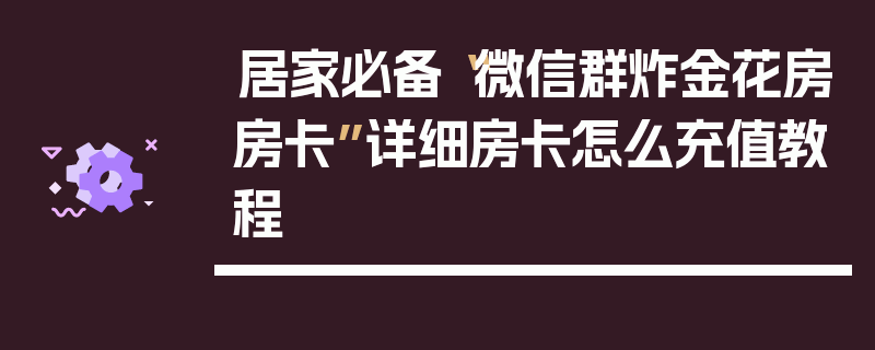 居家必备“微信群炸金花房房卡”详细房卡怎么充值教程