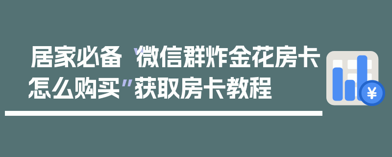 居家必备“微信群炸金花房卡怎么购买”获取房卡教程