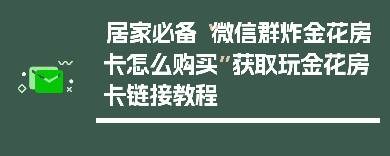 居家必备“微信群炸金花房卡怎么购买”获取玩金花房卡链接教程