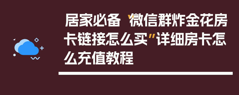 居家必备“微信群炸金花房卡链接怎么买”详细房卡怎么充值教程