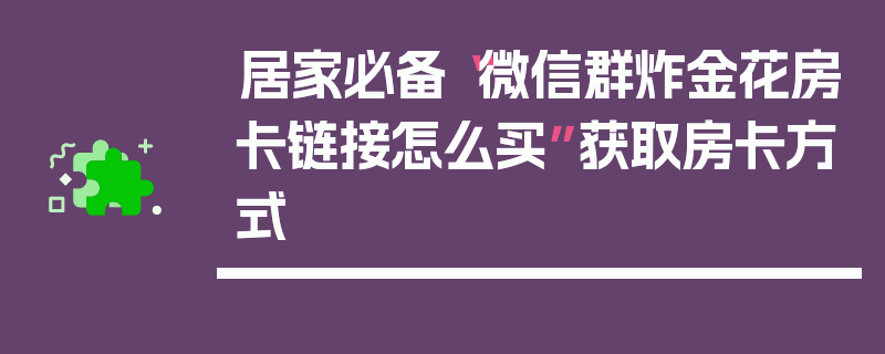 居家必备“微信群炸金花房卡链接怎么买”获取房卡方式