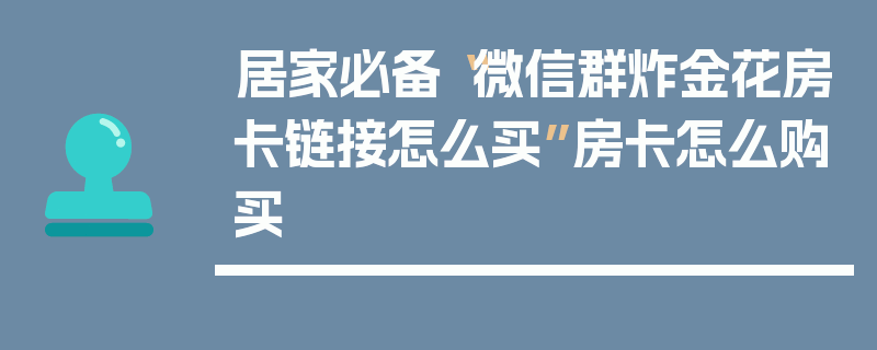 居家必备“微信群炸金花房卡链接怎么买”房卡怎么购买