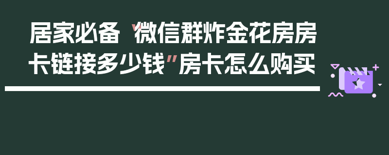 居家必备“微信群炸金花房房卡链接多少钱”房卡怎么购买