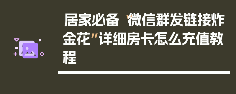 居家必备“微信群发链接炸金花”详细房卡怎么充值教程