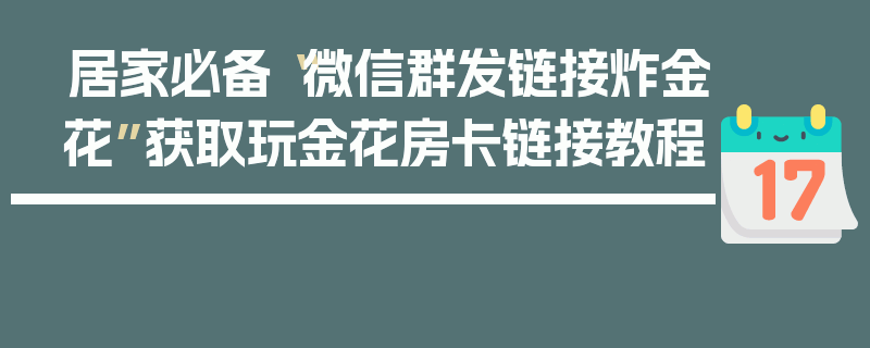 居家必备“微信群发链接炸金花”获取玩金花房卡链接教程