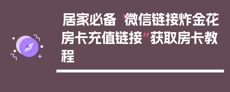 居家必备“微信链接炸金花房卡充值链接”获取房卡教程