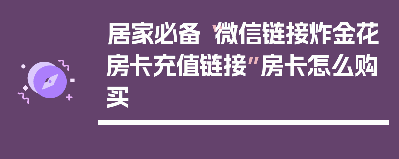 居家必备“微信链接炸金花房卡充值链接”房卡怎么购买