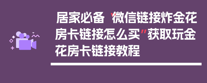 居家必备“微信链接炸金花房卡链接怎么买”获取玩金花房卡链接教程