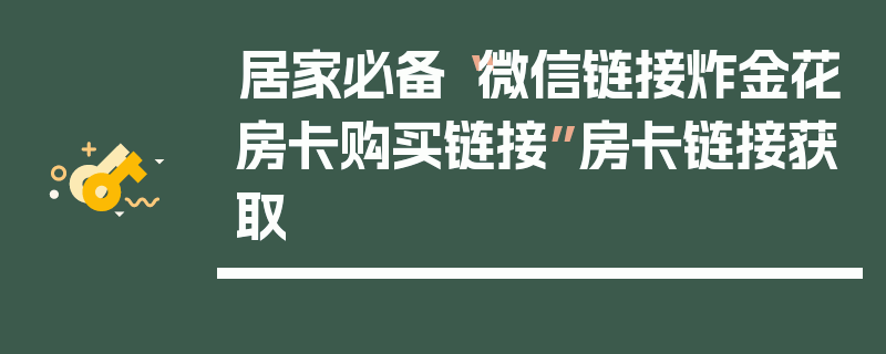 居家必备“微信链接炸金花房卡购买链接”房卡链接获取