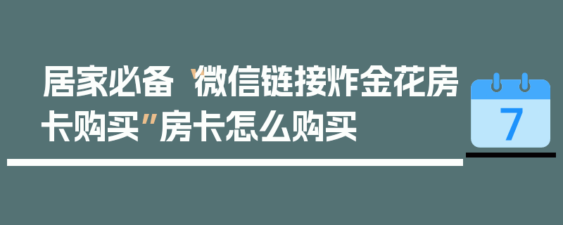 居家必备“微信链接炸金花房卡购买”房卡怎么购买