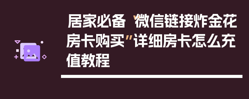 居家必备“微信链接炸金花房卡购买”详细房卡怎么充值教程