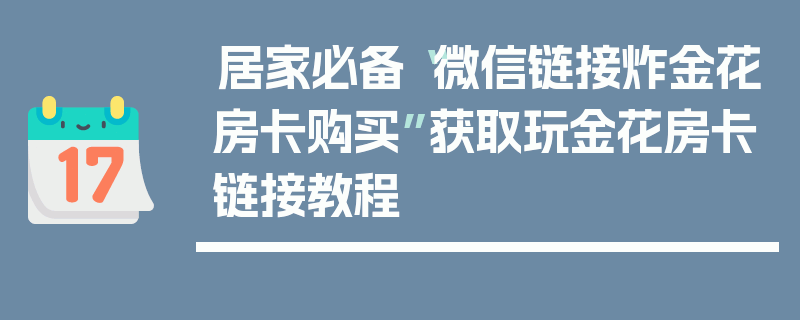 居家必备“微信链接炸金花房卡购买”获取玩金花房卡链接教程