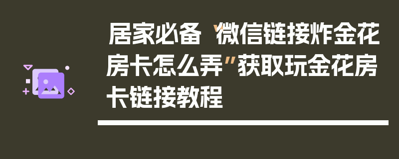 居家必备“微信链接炸金花房卡怎么弄”获取玩金花房卡链接教程