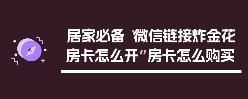 居家必备“微信链接炸金花房卡怎么开”房卡怎么购买
