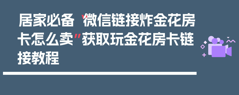 居家必备“微信链接炸金花房卡怎么卖”获取玩金花房卡链接教程