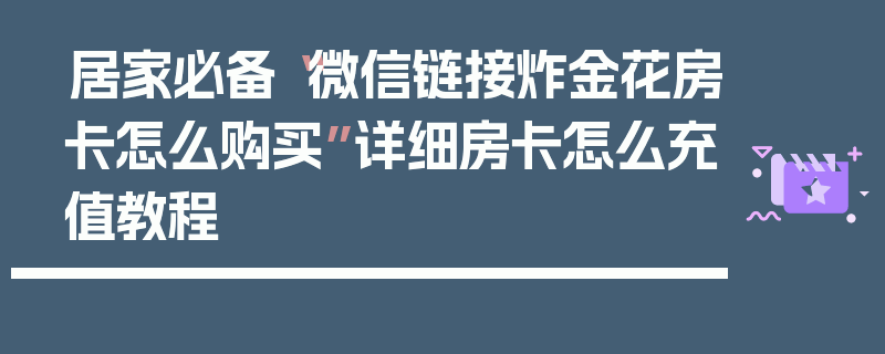 居家必备“微信链接炸金花房卡怎么购买”详细房卡怎么充值教程