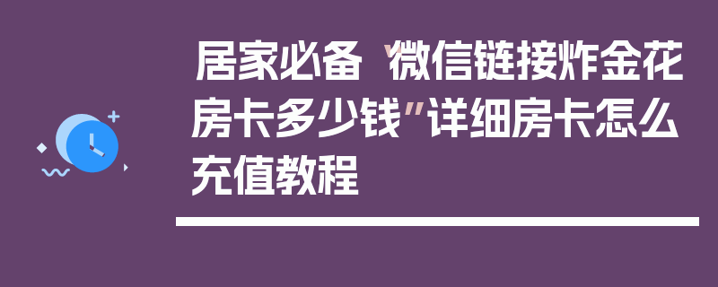 居家必备“微信链接炸金花房卡多少钱”详细房卡怎么充值教程