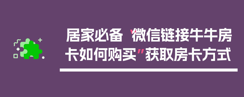 居家必备“微信链接牛牛房卡如何购买”获取房卡方式