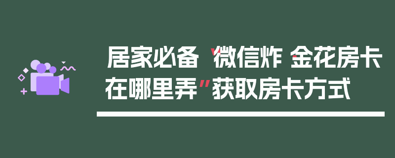 居家必备“微信炸·金花房卡在哪里弄”获取房卡方式