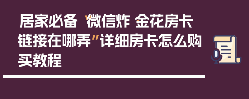 居家必备“微信炸·金花房卡链接在哪弄”详细房卡怎么购买教程