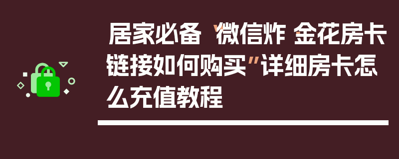 居家必备“微信炸·金花房卡链接如何购买”详细房卡怎么充值教程