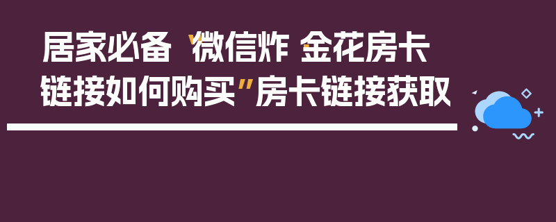 居家必备“微信炸·金花房卡链接如何购买”房卡链接获取