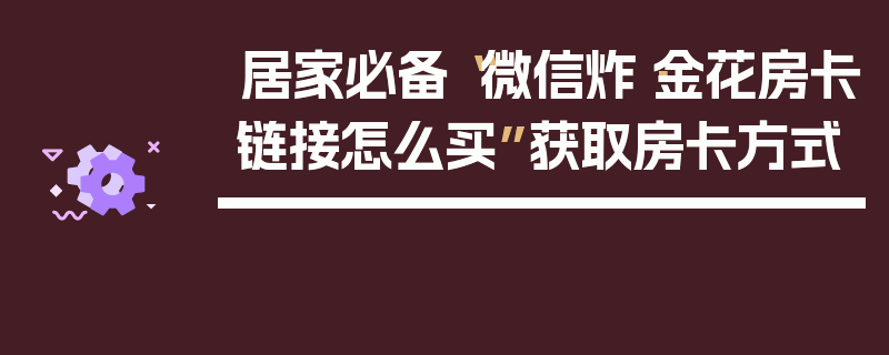 居家必备“微信炸·金花房卡链接怎么买”获取房卡方式