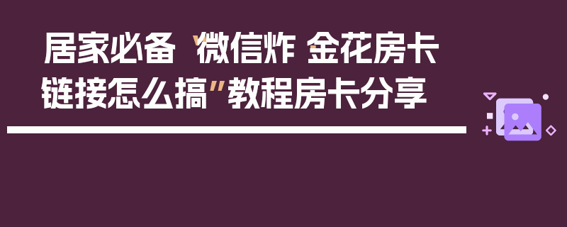居家必备“微信炸·金花房卡链接怎么搞”教程房卡分享