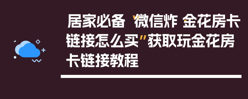 居家必备“微信炸·金花房卡链接怎么买”获取玩金花房卡链接教程