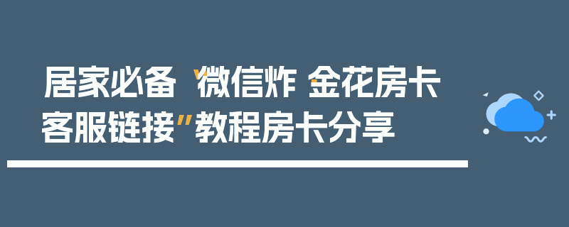 居家必备“微信炸·金花房卡客服链接”教程房卡分享