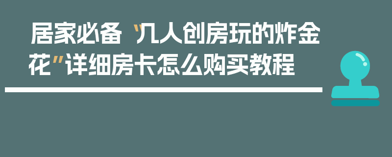 居家必备“几人创房玩的炸金花”详细房卡怎么购买教程