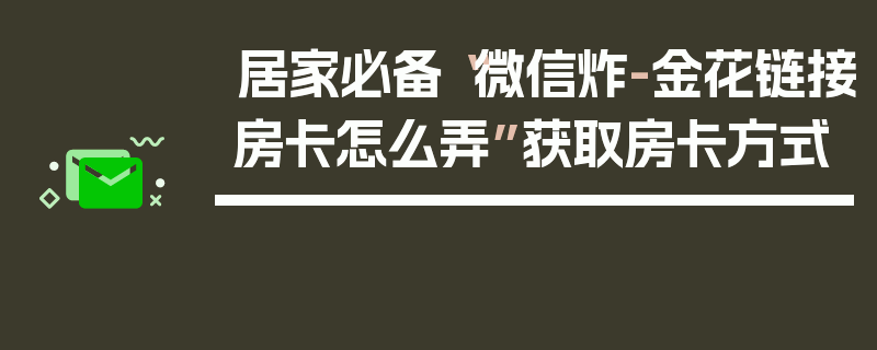 居家必备“微信炸-金花链接房卡怎么弄”获取房卡方式