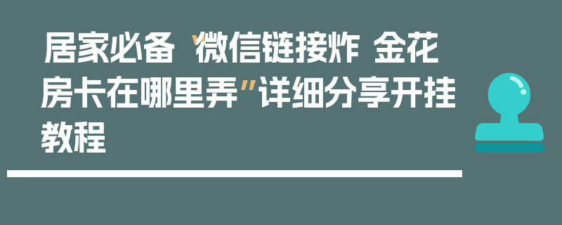 居家必备“微信链接炸 金花房卡在哪里弄”详细分享开挂教程