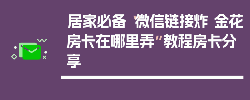 居家必备“微信链接炸 金花房卡在哪里弄”教程房卡分享