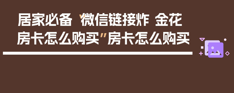 居家必备“微信链接炸 金花房卡怎么购买”房卡怎么购买