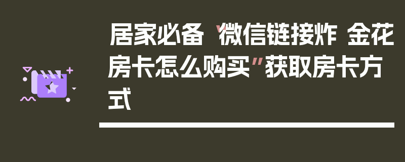 居家必备“微信链接炸 金花房卡怎么购买”获取房卡方式