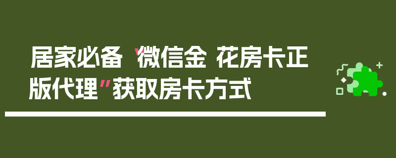 居家必备“微信金 花房卡正版代理”获取房卡方式