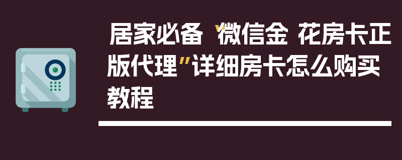 居家必备“微信金 花房卡正版代理”详细房卡怎么购买教程
